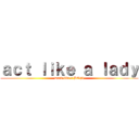 ａｃｔ ｌｉｋｅ ａ ｌａｄｙ (work like a BO$$)
