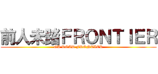 前人未踏ＦＲＯＮＴＩＥＲ (GA ROAD FRONTIER)