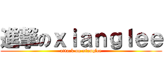 進撃のｘｉａｎｇｌｅｅ (attack on xianglee)