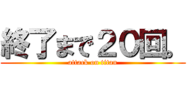 終了まで２０回。 (attack on titan)