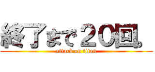 終了まで２０回。 (attack on titan)