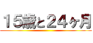 １５歳と２４ヶ月 ()