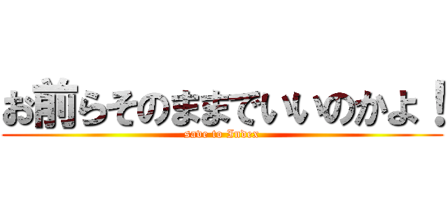 お前らそのままでいいのかよ！ (save to Index)