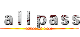 ａｌｌ ｐａｓｓ (attack on titan)