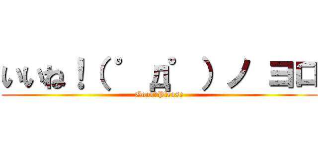 いいね！（ ゜д゜）ノ ヨロ (Good！Please)