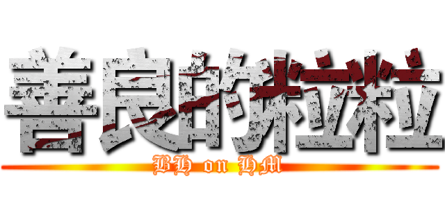 善良的粒粒 (BH on HM)