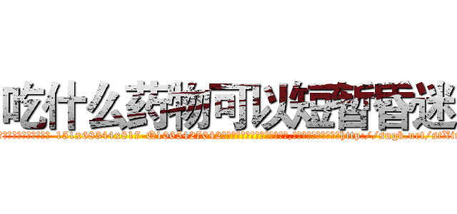 吃什么药物可以短暂昏迷 (吃什么药物可以短暂昏迷【电-151x68344x817-Q1065427042元吉药业】我们做的是长期生意,靠的是老客户长期支持http://sngk.net/stXirf

参考消息网我们做的是长期生意,靠的是老客户长期支持也许我们早该意识到，就连鲍勃·霍斯金斯（金球奖戏剧类电影男主角 
)