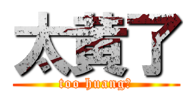 太黄了 (too huang！)