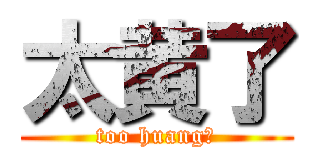 太黄了 (too huang！)