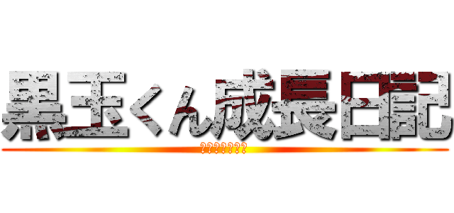 黒玉くん成長日記 (共に歩んだ記録)