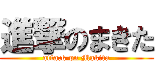進撃のまきた (attack on Makita)