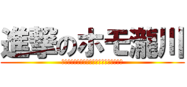 進撃のホモ瀧川 (ホモホモホモホモホモホモホモホモホモホモ)