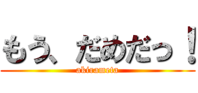 もう、だめだっ！ (akirameta)