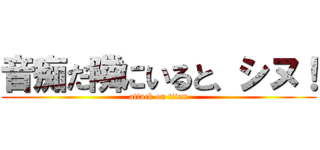 音痴だ隣にいると、シヌ！ (attack on titan)