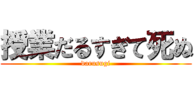 授業だるすぎて死ぬ (darusugi)