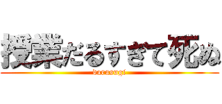 授業だるすぎて死ぬ (darusugi)