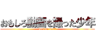 おもしろ動画を撮った少年 (Is it my fault?)