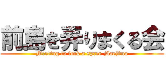 前島を弄りまくる会 (Meeting to fuck a spree Maejima)