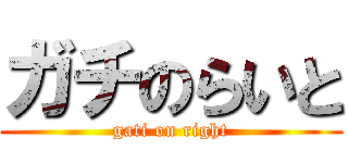 ガチのらいと (gati on right)