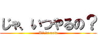 じゃ、いつやるの？ (It\'s now)