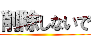 削除しないで ()