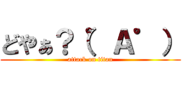 どやぁ？（゜Ａ゜） (attack on titan)