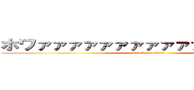 ホワァァァァァァァァァァァァァァァァァ (attack on titan)