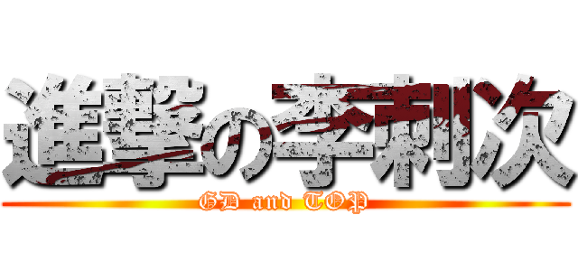 進撃の李刺次 (GD and TOP)