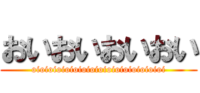おいおいおいおい (oioioioioioioioioioioioioioioioi)