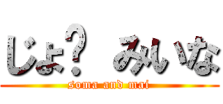 じょ〜 みいな (soma and mai)
