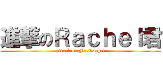 進撃のＲａｃｈｅｌ君 (attack on Mr.Rachel)