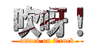 吹呀！ (attack on Truck)