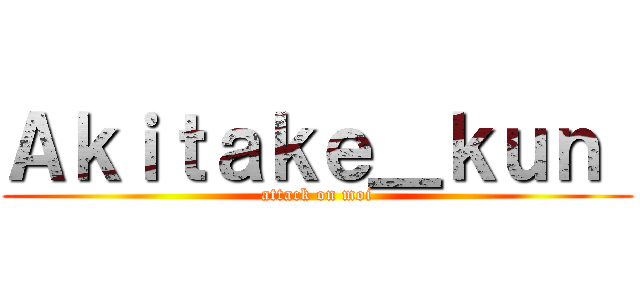 Ａｋｉｔａｋｅ＿ｋｕｎ  (attack on moi)