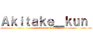 Ａｋｉｔａｋｅ＿ｋｕｎ  (attack on moi)