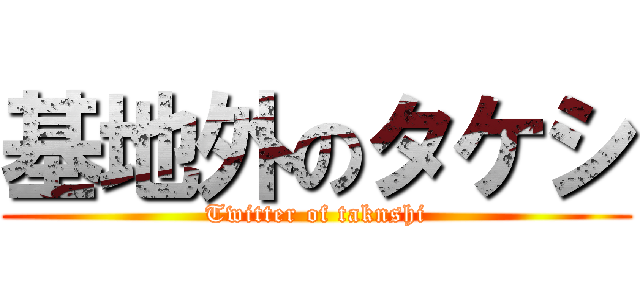 基地外のタケシ (Twitter of taknshi)