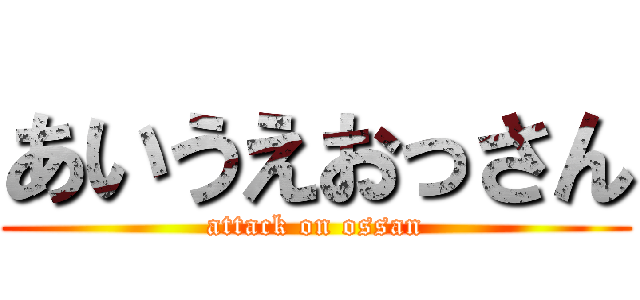 あいうえおっさん (attack on ossan)