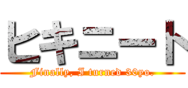 ヒキニート (Finally, I turned 30yo.)