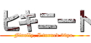 ヒキニート (Finally, I turned 30yo.)