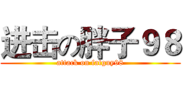 进击の胖子９８ (attack on fatguy98)