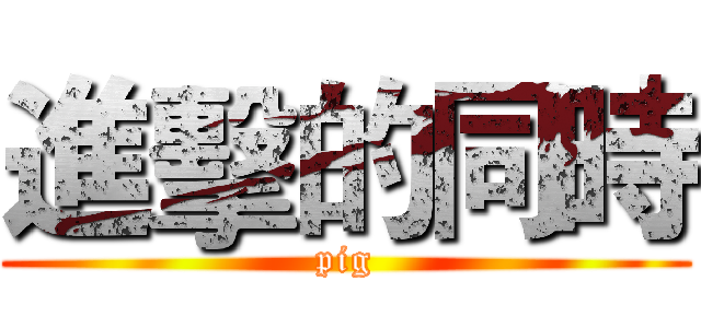 進擊的同時 (pig)