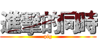 進擊的同時 (pig)