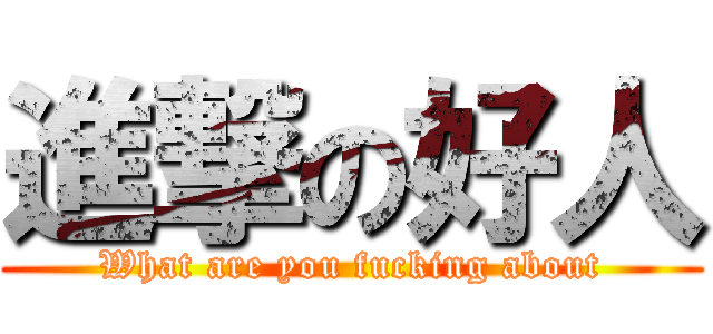 進撃の好人 (What are you fucking about)