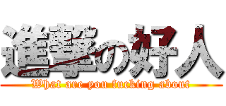 進撃の好人 (What are you fucking about)