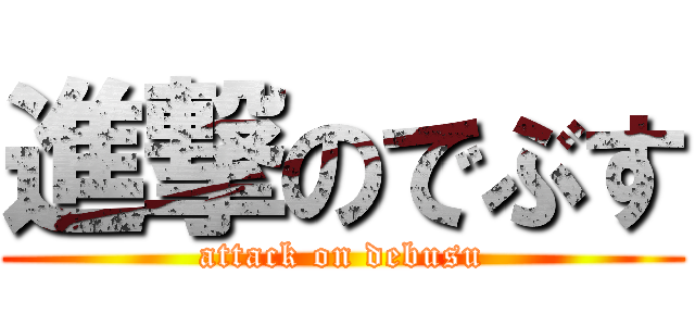 進撃のでぶす (attack on debusu)
