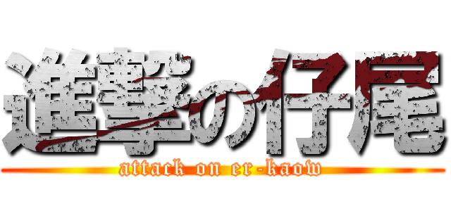 進撃の仔尾 (attack on er-kaow)