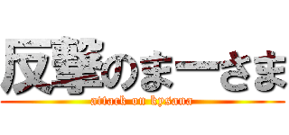 反撃のまーさま (attack on kysana)