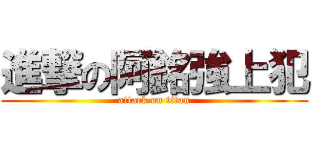 進撃の阿銘強上犯 (attack on titan)