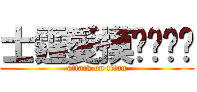 士霆愛摸ㄋㄟㄋㄟ (attack on titan)