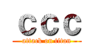 ｃｃｃ (attack on titan)