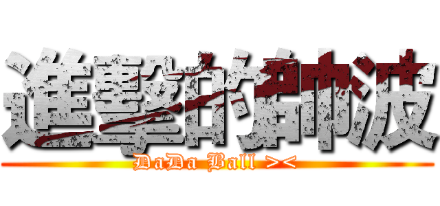 進擊的帥波 (DaDa Ball ><)